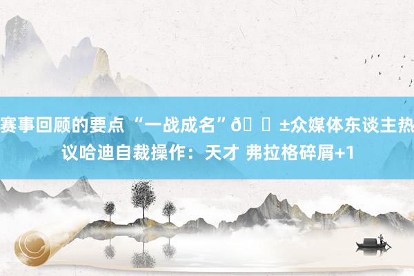 赛事回顾的要点 “一战成名”😱众媒体东谈主热议哈迪自裁操作：天才 弗拉格碎屑+1