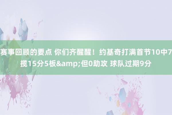 赛事回顾的要点 你们齐醒醒！约基奇打满首节10中7揽15分5板&但0助攻 球队过期9分