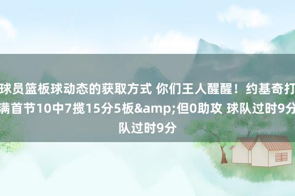 球员篮板球动态的获取方式 你们王人醒醒！约基奇打满首节10中7揽15分5板&但0助攻 球队过时9分