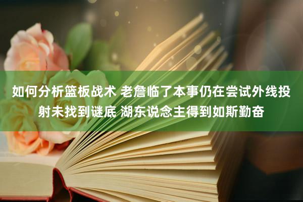 如何分析篮板战术 老詹临了本事仍在尝试外线投射未找到谜底 湖东说念主得到如斯勤奋