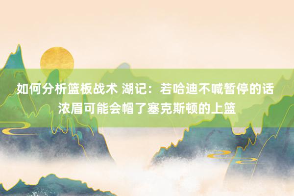 如何分析篮板战术 湖记：若哈迪不喊暂停的话 浓眉可能会帽了塞克斯顿的上篮