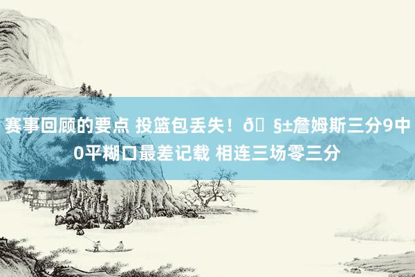 赛事回顾的要点 投篮包丢失！🧱詹姆斯三分9中0平糊口最差记载 相连三场零三分