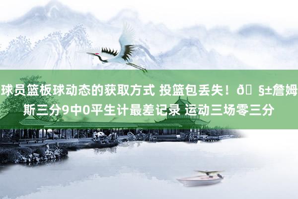 球员篮板球动态的获取方式 投篮包丢失！🧱詹姆斯三分9中0平生计最差记录 运动三场零三分