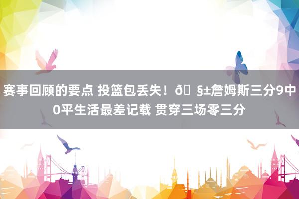 赛事回顾的要点 投篮包丢失！🧱詹姆斯三分9中0平生活最差记载 贯穿三场零三分