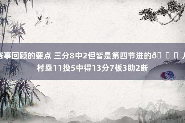 赛事回顾的要点 三分8中2但皆是第四节进的😈八村塁11投5中得13分7板3助2断