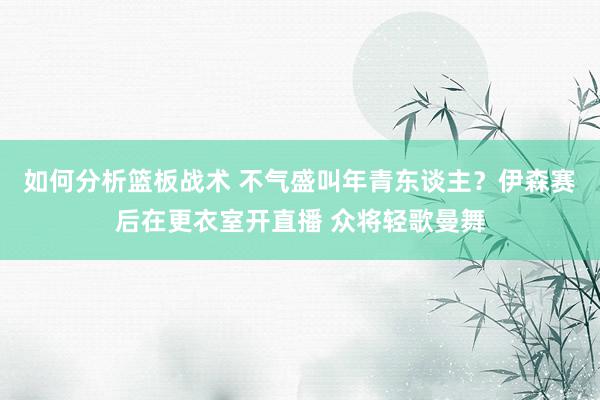 如何分析篮板战术 不气盛叫年青东谈主？伊森赛后在更衣室开直播 众将轻歌曼舞