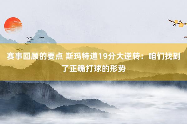 赛事回顾的要点 斯玛特道19分大逆转：咱们找到了正确打球的形势