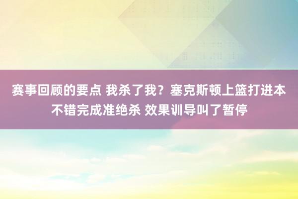 赛事回顾的要点 我杀了我？塞克斯顿上篮打进本不错完成准绝杀 效果训导叫了暂停