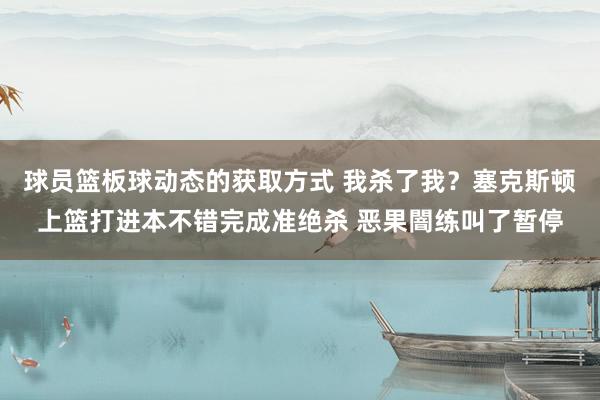 球员篮板球动态的获取方式 我杀了我？塞克斯顿上篮打进本不错完成准绝杀 恶果闇练叫了暂停