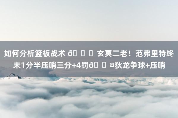 如何分析篮板战术 🚀玄冥二老！范弗里特终末1分半压哨三分+4罚😤狄龙争球+压哨