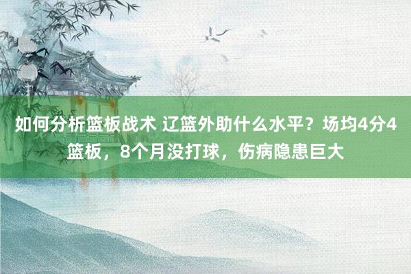 如何分析篮板战术 辽篮外助什么水平？场均4分4篮板，8个月没打球，伤病隐患巨大