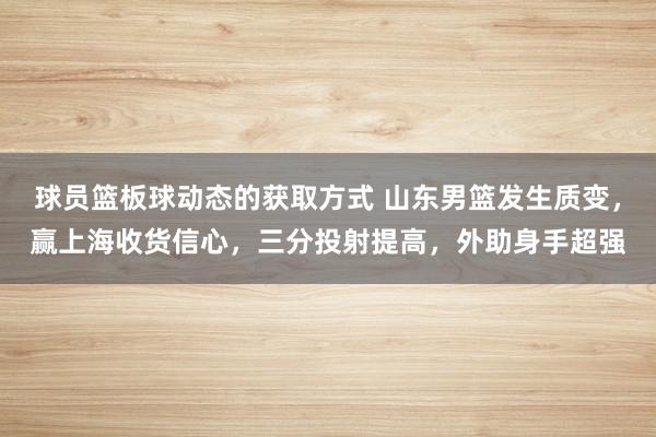 球员篮板球动态的获取方式 山东男篮发生质变，赢上海收货信心，三分投射提高，外助身手超强