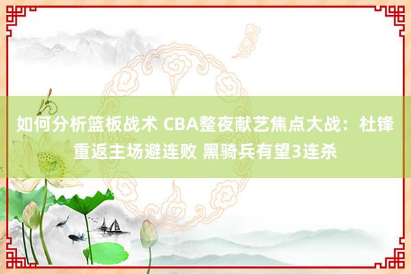 如何分析篮板战术 CBA整夜献艺焦点大战：杜锋重返主场避连败 黑骑兵有望3连杀