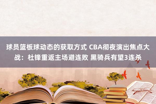 球员篮板球动态的获取方式 CBA彻夜演出焦点大战：杜锋重返主场避连败 黑骑兵有望3连杀