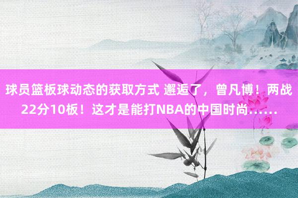 球员篮板球动态的获取方式 邂逅了，曾凡博！两战22分10板！这才是能打NBA的中国时尚……