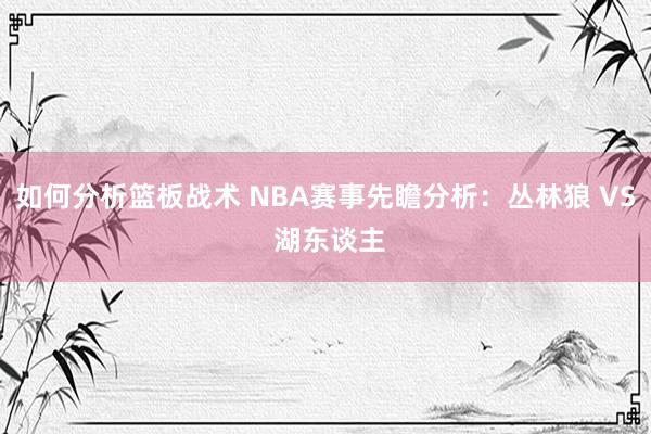 如何分析篮板战术 NBA赛事先瞻分析：丛林狼 VS 湖东谈主