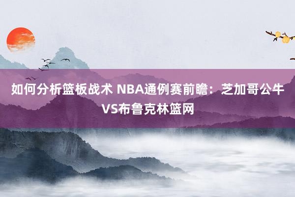 如何分析篮板战术 NBA通例赛前瞻：芝加哥公牛VS布鲁克林篮网