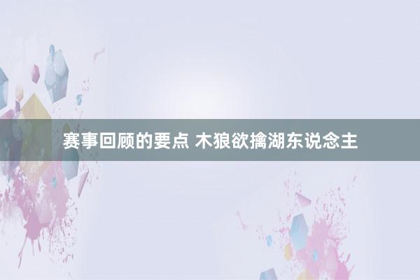 赛事回顾的要点 木狼欲擒湖东说念主