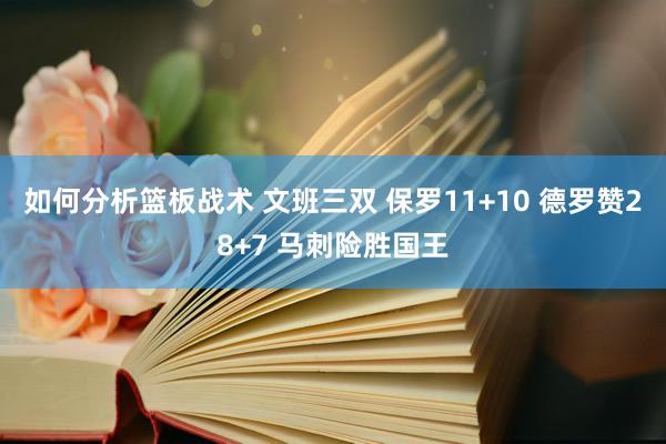 如何分析篮板战术 文班三双 保罗11+10 德罗赞28+7 马刺险胜国王