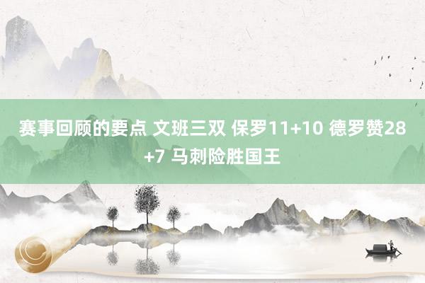 赛事回顾的要点 文班三双 保罗11+10 德罗赞28+7 马刺险胜国王