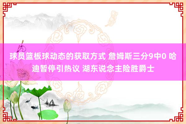 球员篮板球动态的获取方式 詹姆斯三分9中0 哈迪暂停引热议 湖东说念主险胜爵士