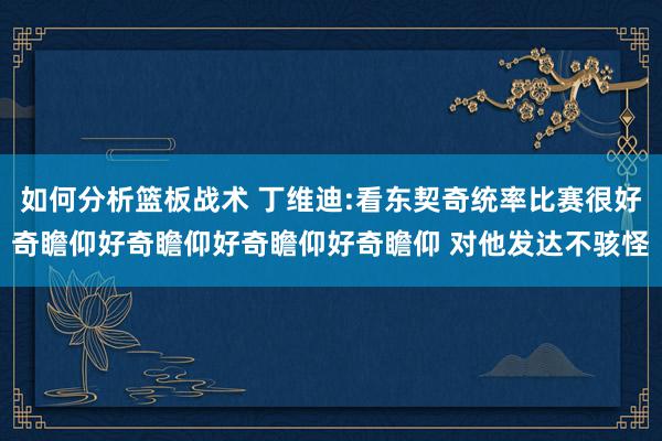 如何分析篮板战术 丁维迪:看东契奇统率比赛很好奇瞻仰好奇瞻仰好奇瞻仰好奇瞻仰 对他发达不骇怪