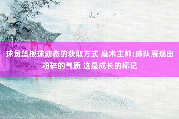 球员篮板球动态的获取方式 魔术主帅:球队展现出粉碎的气质 这是成长的标记