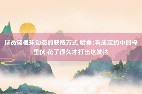 球员篮板球动态的获取方式 哈登:看成定约中的梓里伙 花了很久才打出这发达