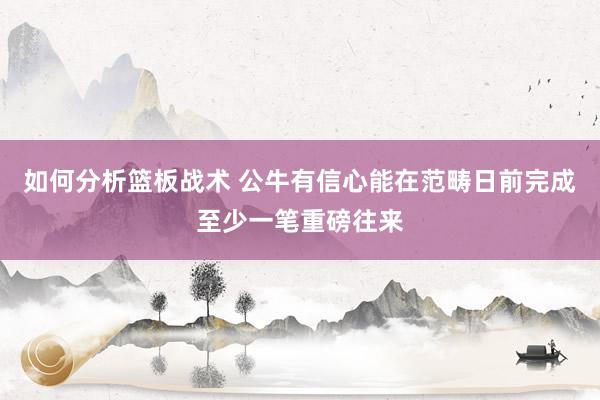 如何分析篮板战术 公牛有信心能在范畴日前完成至少一笔重磅往来