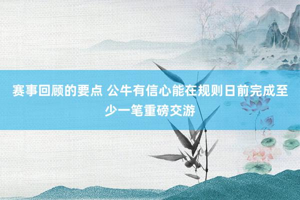 赛事回顾的要点 公牛有信心能在规则日前完成至少一笔重磅交游