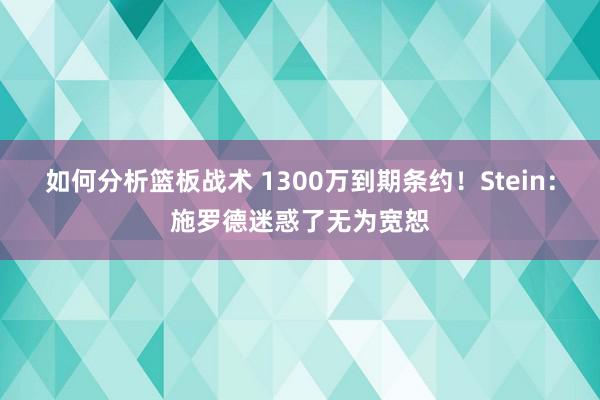 如何分析篮板战术 1300万到期条约！Stein：施罗德迷惑了无为宽恕