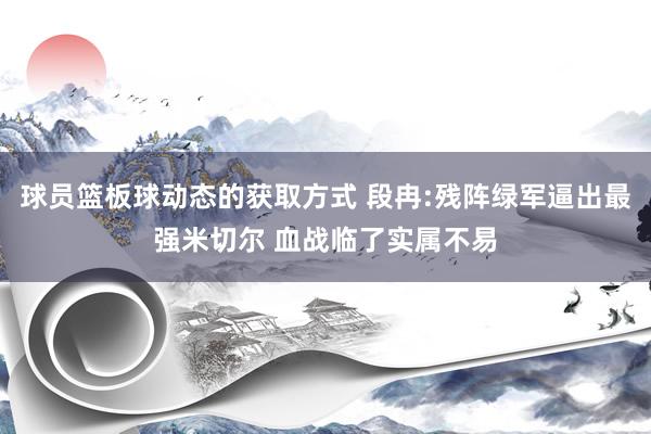 球员篮板球动态的获取方式 段冉:残阵绿军逼出最强米切尔 血战临了实属不易