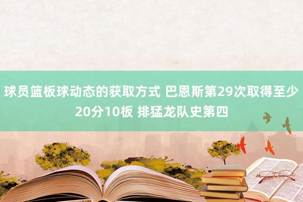 球员篮板球动态的获取方式 巴恩斯第29次取得至少20分10板 排猛龙队史第四