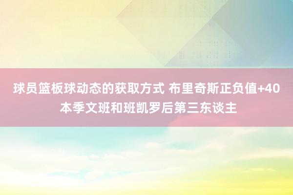 球员篮板球动态的获取方式 布里奇斯正负值+40 本季文班和班凯罗后第三东谈主