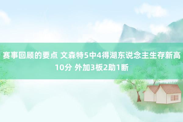 赛事回顾的要点 文森特5中4得湖东说念主生存新高10分 外加3板2助1断