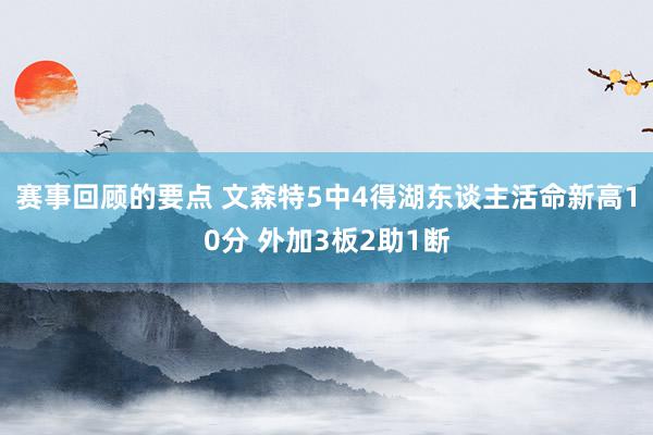 赛事回顾的要点 文森特5中4得湖东谈主活命新高10分 外加3板2助1断