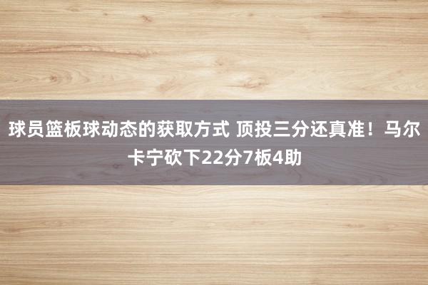 球员篮板球动态的获取方式 顶投三分还真准！马尔卡宁砍下22分7板4助