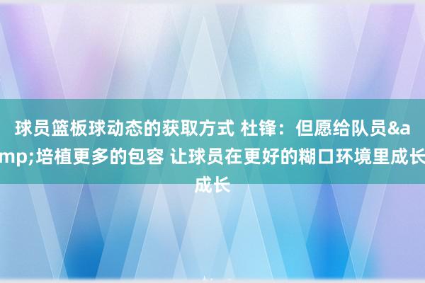 球员篮板球动态的获取方式 杜锋：但愿给队员&培植更多的包容 让球员在更好的糊口环境里成长