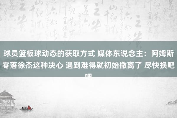 球员篮板球动态的获取方式 媒体东说念主：阿姆斯零落徐杰这种决心 遇到难得就初始撤离了 尽快换吧