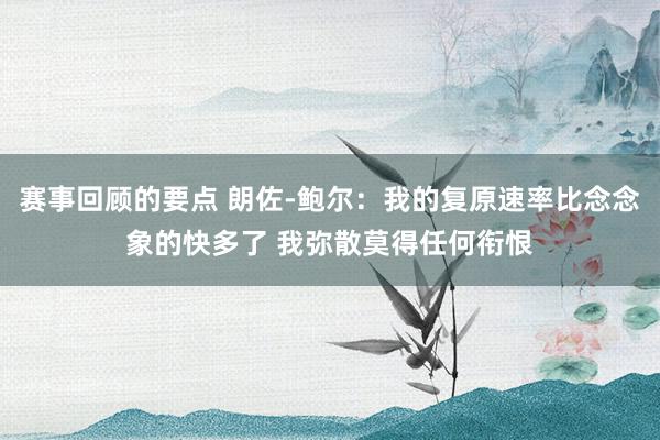 赛事回顾的要点 朗佐-鲍尔：我的复原速率比念念象的快多了 我弥散莫得任何衔恨