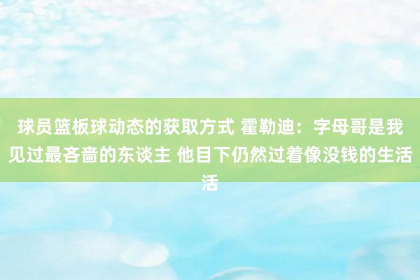 球员篮板球动态的获取方式 霍勒迪：字母哥是我见过最吝啬的东谈主 他目下仍然过着像没钱的生活