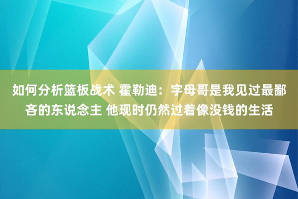 如何分析篮板战术 霍勒迪：字母哥是我见过最鄙吝的东说念主 他现时仍然过着像没钱的生活