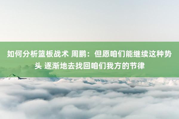 如何分析篮板战术 周鹏：但愿咱们能继续这种势头 逐渐地去找回咱们我方的节律