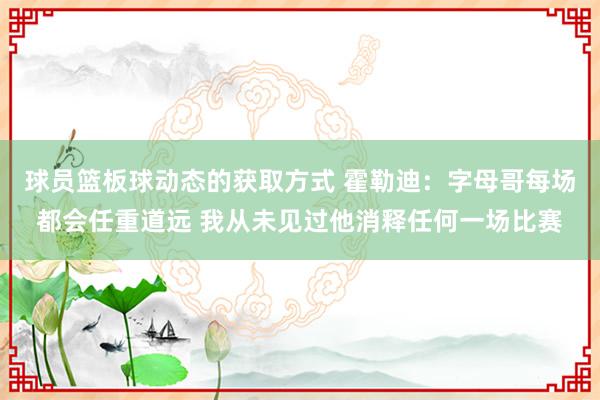 球员篮板球动态的获取方式 霍勒迪：字母哥每场都会任重道远 我从未见过他消释任何一场比赛