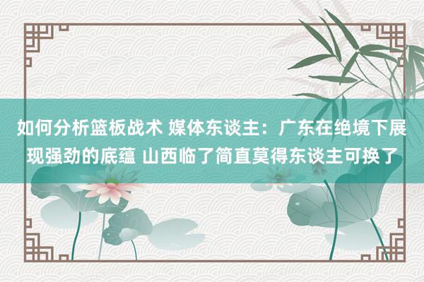 如何分析篮板战术 媒体东谈主：广东在绝境下展现强劲的底蕴 山西临了简直莫得东谈主可换了