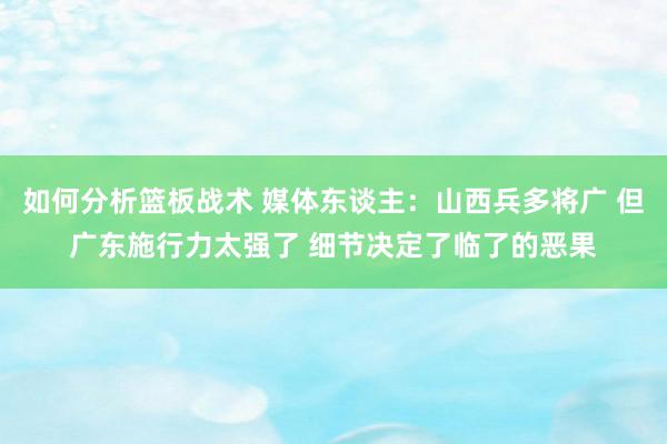 如何分析篮板战术 媒体东谈主：山西兵多将广 但广东施行力太强了 细节决定了临了的恶果