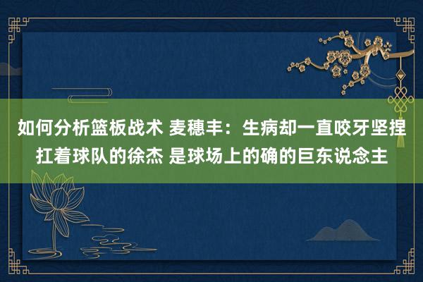 如何分析篮板战术 麦穗丰：生病却一直咬牙坚捏扛着球队的徐杰 是球场上的确的巨东说念主