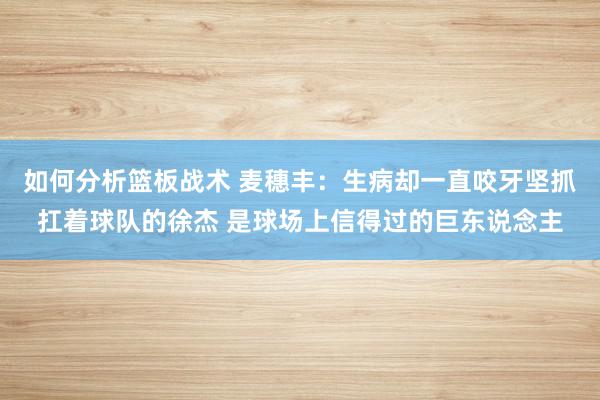 如何分析篮板战术 麦穗丰：生病却一直咬牙坚抓扛着球队的徐杰 是球场上信得过的巨东说念主