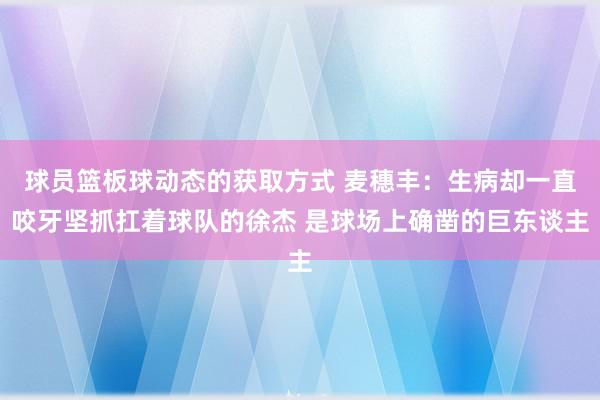 球员篮板球动态的获取方式 麦穗丰：生病却一直咬牙坚抓扛着球队的徐杰 是球场上确凿的巨东谈主