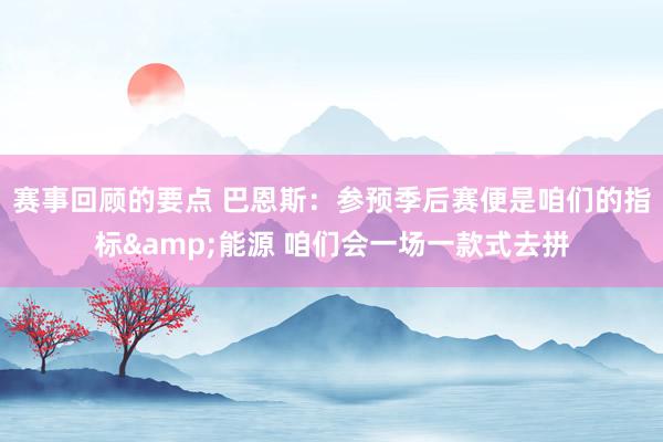 赛事回顾的要点 巴恩斯：参预季后赛便是咱们的指标&能源 咱们会一场一款式去拼